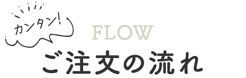 カンタン! ご注文の流れ  FLOW