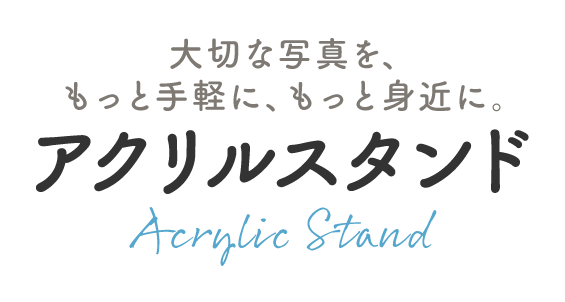 大切な写真を、 もっと手軽に、もっと身近に。|アクリルスタンド |Acrylic Stand