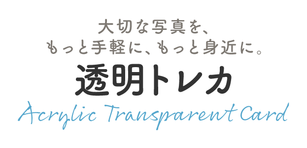 大切な写真を、 もっと手軽に、もっと身近に。|透明トレカ |Acrylic Transparent Card