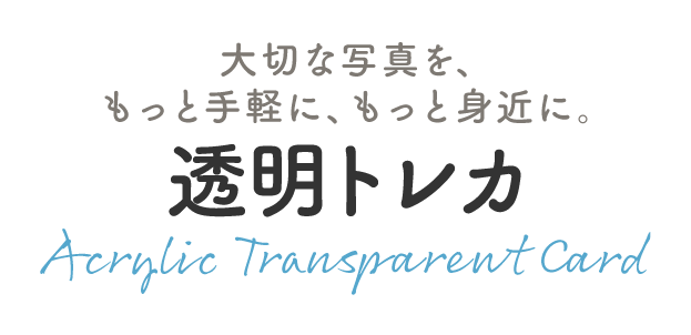 大切な写真を、もっと手軽に、もっと身近に。|透明トレカ