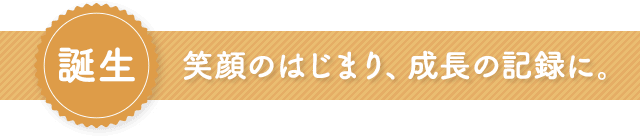 誕生　笑顔のはじまり、成長の記録に。
