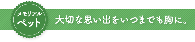 メモリアルペット　大切な思い出をいつまでも胸に。