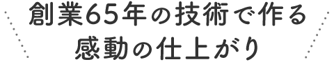 創業65年の技術で作る 感動の仕上がり