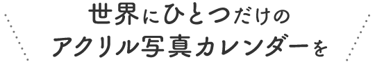 世界にひとつだけのアクリル写真カレンダーを