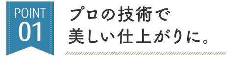 プロの技術で 美しい仕上がりに。
