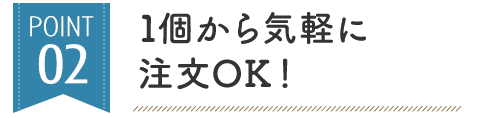 1個から気軽に 注文OK！