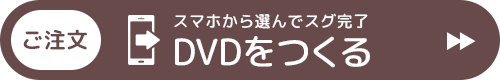 （ご注文）スマホから選んでスグ完了「DVDをつくる」